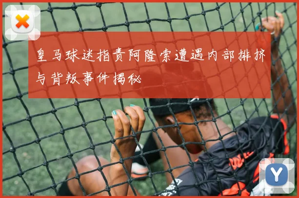 皇马球迷指责阿隆索遭遇内部排挤与背叛事件揭秘