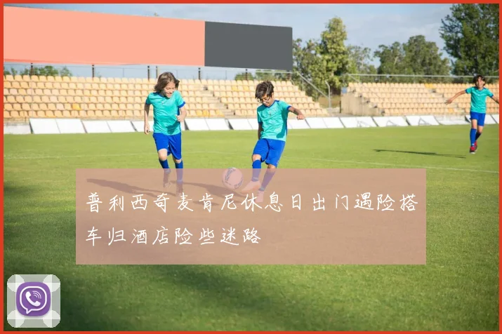 普利西奇麦肯尼休息日出门遇险搭车归酒店险些迷路