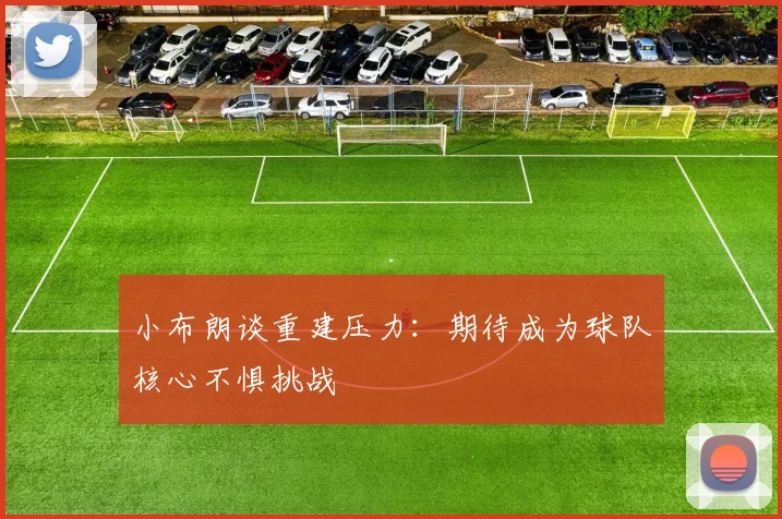 小布朗谈重建压力：期待成为球队核心不惧挑战