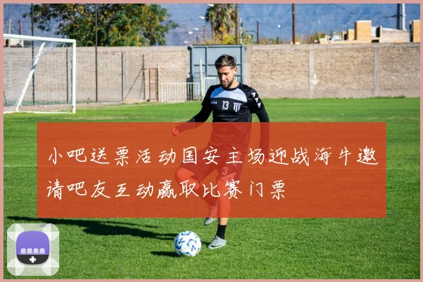 小吧送票活动国安主场迎战海牛邀请吧友互动赢取比赛门票