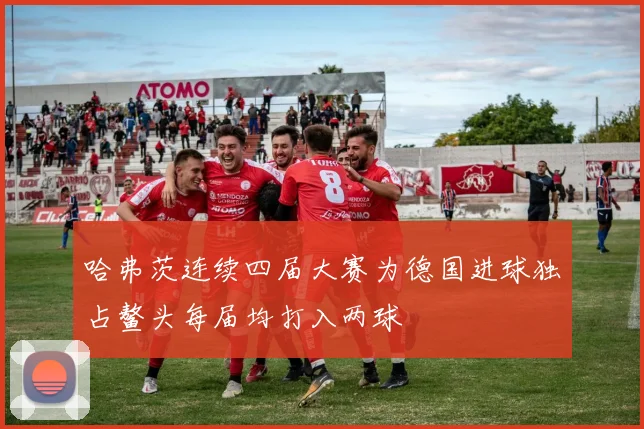 哈弗茨连续四届大赛为德国进球独占鳌头每届均打入两球