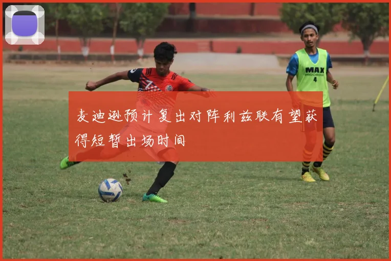 麦迪逊预计复出对阵利兹联有望获得短暂出场时间