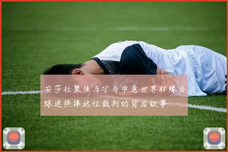 安莎社聚焦马宁与中意世界杯缘分球迷热捧这位裁判的背后故事