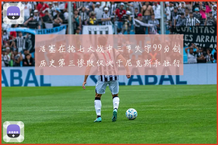 活塞在抢七大战中三节失守99分创历史第三惨败仅次于尼克斯和独行侠