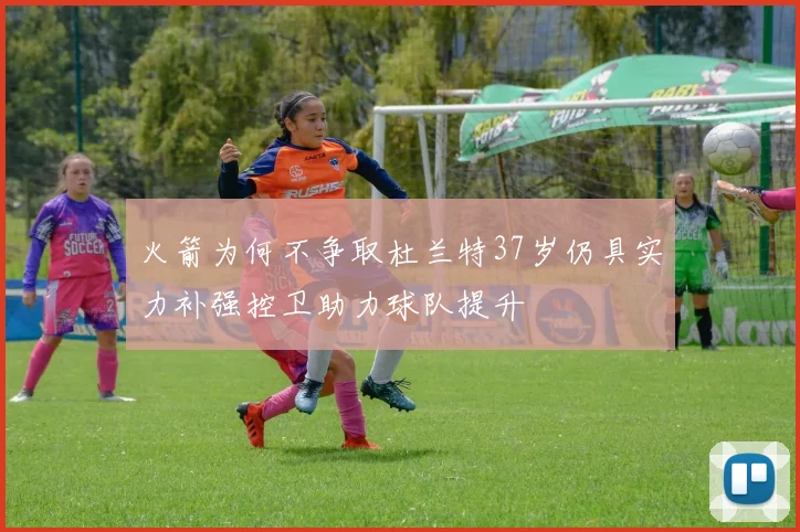 火箭为何不争取杜兰特37岁仍具实力补强控卫助力球队提升