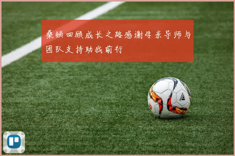 桑顿回顾成长之路感谢母亲导师与团队支持助我前行