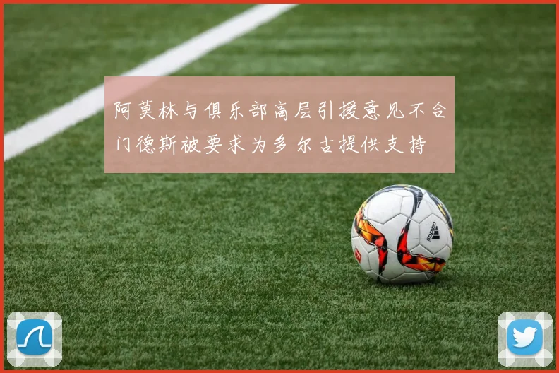 阿莫林与俱乐部高层引援意见不合门德斯被要求为多尔古提供支持