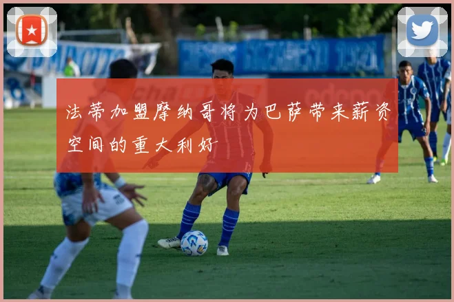 法蒂加盟摩纳哥将为巴萨带来薪资空间的重大利好