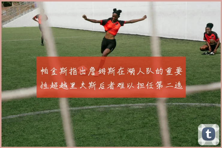 帕金斯指出詹姆斯在湖人队的重要性超越里夫斯后者难以担任第二选择
