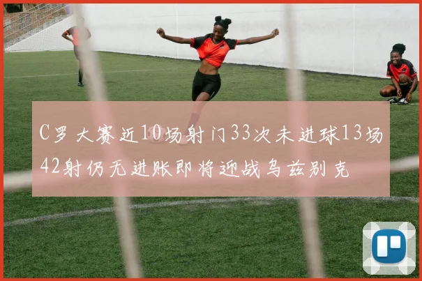 C罗大赛近10场射门33次未进球13场42射仍无进账即将迎战乌兹别克