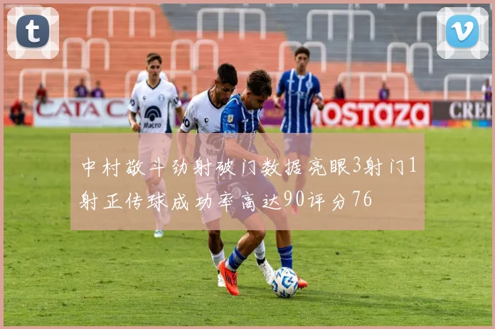 中村敬斗劲射破门数据亮眼3射门1射正传球成功率高达90评分76