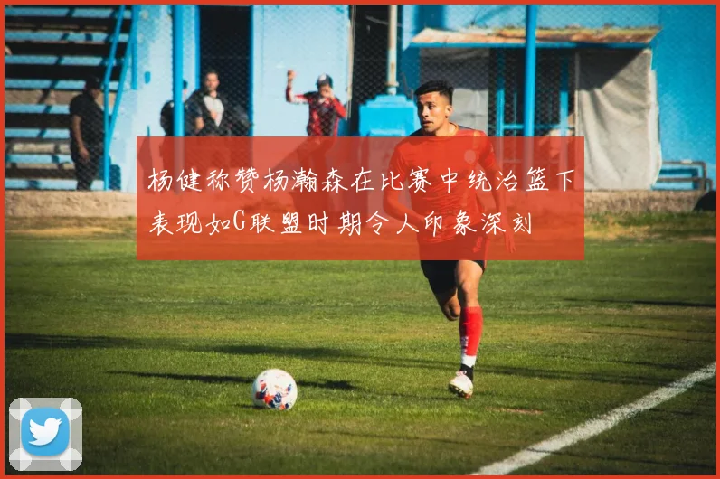 杨健称赞杨瀚森在比赛中统治篮下表现如G联盟时期令人印象深刻
