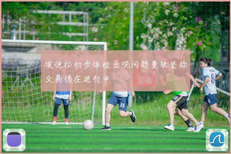 埃德松初步体检出现问题曼联坚称交易仍在进行中