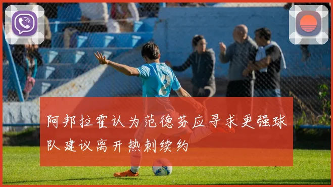 阿邦拉霍认为范德芬应寻求更强球队建议离开热刺续约