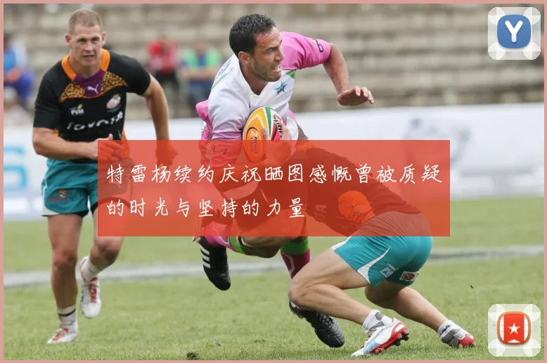 特雷杨续约庆祝晒图感慨曾被质疑的时光与坚持的力量