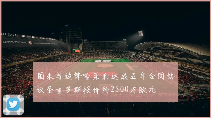 国米与边锋哈莱利达成五年合同协议圣吉罗斯报价约2500万欧元