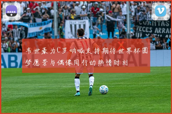 韦世豪为C罗呐喊支持期待世界杯圆梦愿景与偶像同行的热情时刻