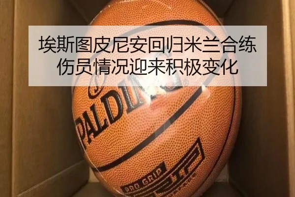 埃斯图皮尼安回归米兰合练 伤员情况迎来积极变化